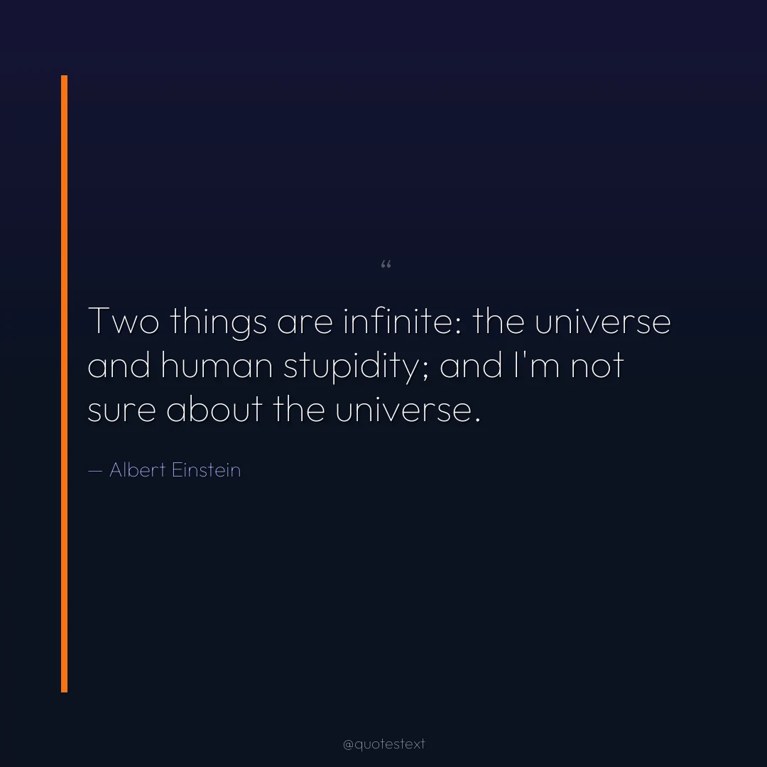Two things are infinite: the universe and human stupidity; and I'm not sure about the universe.