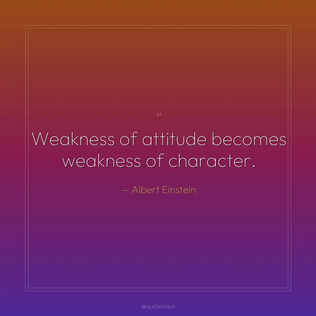 Weakness of attitude becomes weakness of character.