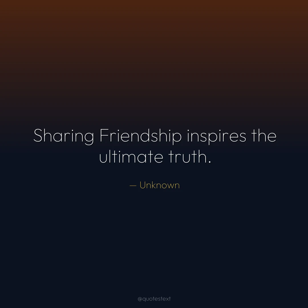 Sharing Friendship inspires the ultimate truth.